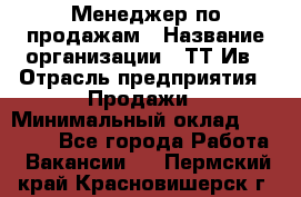 Менеджер по продажам › Название организации ­ ТТ-Ив › Отрасль предприятия ­ Продажи › Минимальный оклад ­ 70 000 - Все города Работа » Вакансии   . Пермский край,Красновишерск г.